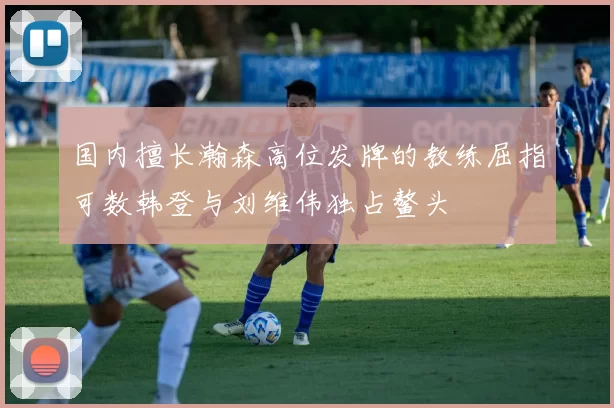 国内擅长瀚森高位发牌的教练屈指可数韩登与刘维伟独占鳌头