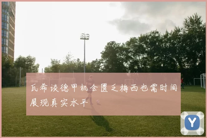 瓦希谈德甲机会匮乏梅西也需时间展现真实水平