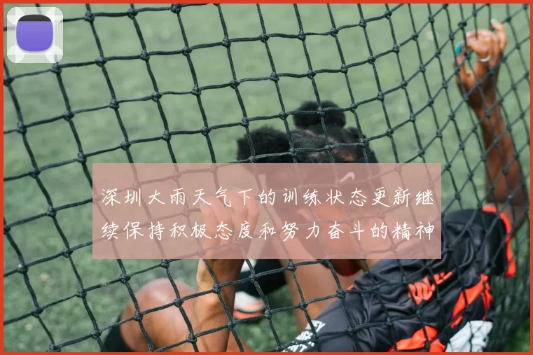深圳大雨天气下的训练状态更新继续保持积极态度和努力奋斗的精神