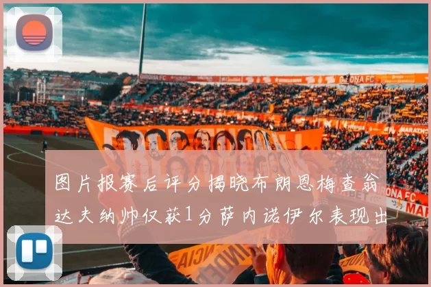 图片报赛后评分揭晓布朗恩梅查翁达夫纳帅仅获1分萨内诺伊尔表现出色获3分