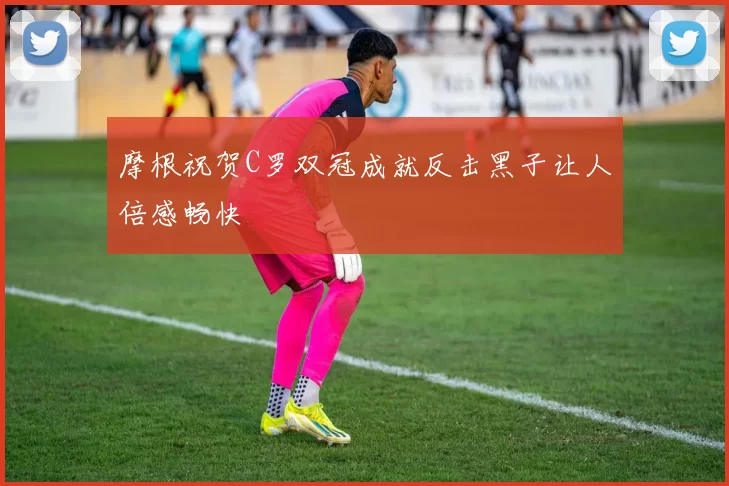 摩根祝贺C罗双冠成就反击黑子让人倍感畅快