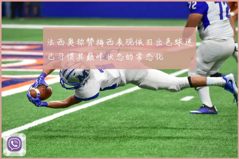 法西奥称赞梅西表现依旧出色球迷已习惯其巅峰状态的常态化