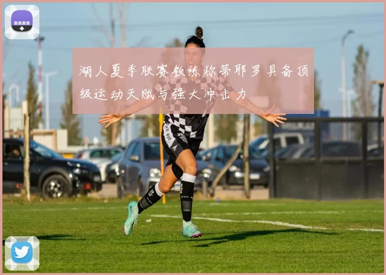 湖人夏季联赛教练称蒂耶罗具备顶级运动天赋与强大冲击力