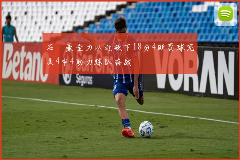 石洺豪全力以赴砍下18分4断罚球完美4中4助力球队奋战