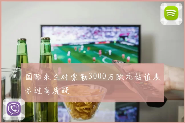 国际米兰对索勒3000万欧元估值表示过高质疑