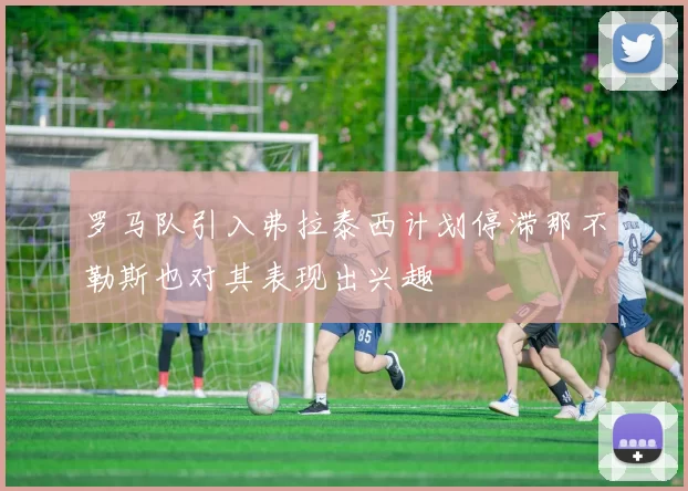 罗马队引入弗拉泰西计划停滞那不勒斯也对其表现出兴趣
