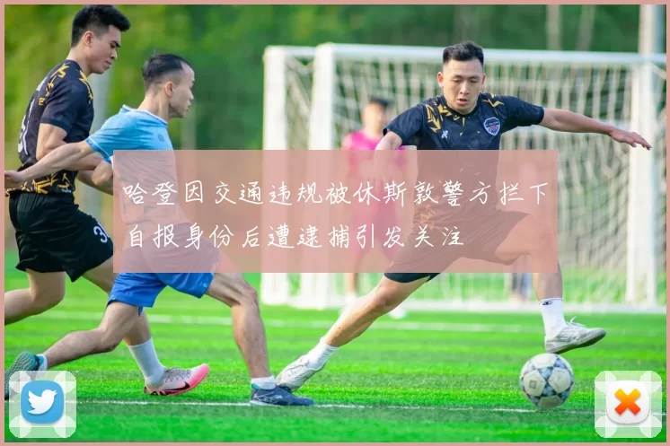 哈登因交通违规被休斯敦警方拦下自报身份后遭逮捕引发关注