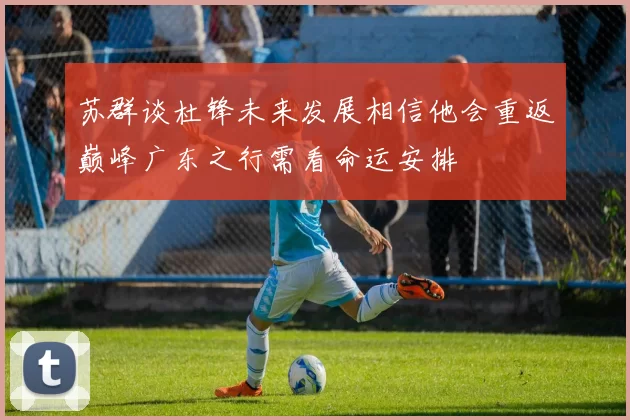 苏群谈杜锋未来发展相信他会重返巅峰广东之行需看命运安排