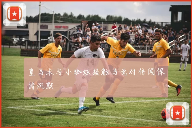 皇马未与小蜘蛛接触马竞对传闻保持沉默