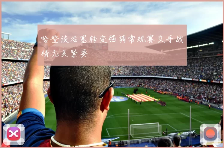 哈登谈活塞转变强调常规赛交手战绩无关紧要