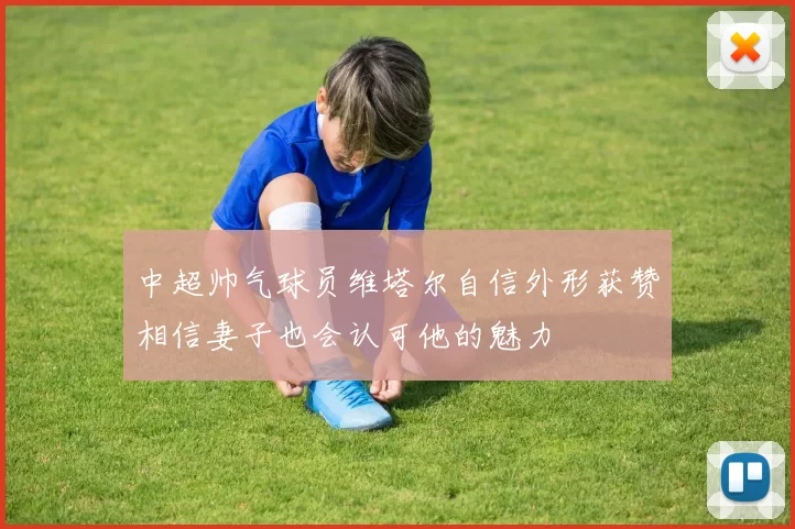 中超帅气球员维塔尔自信外形获赞相信妻子也会认可他的魅力