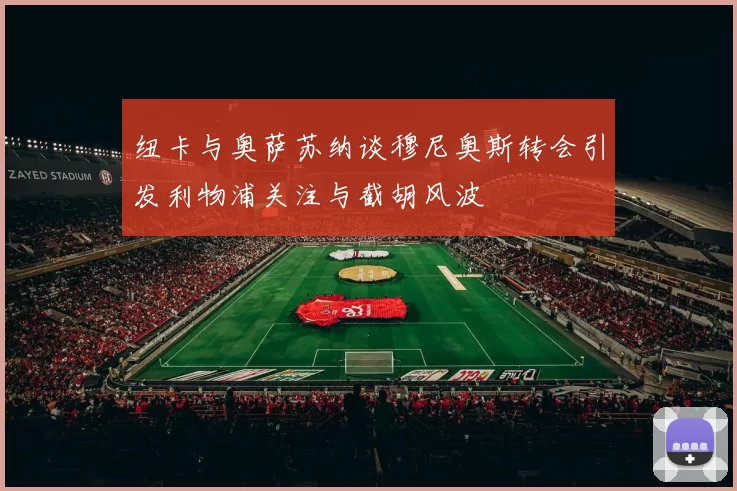 纽卡与奥萨苏纳谈穆尼奥斯转会引发利物浦关注与截胡风波