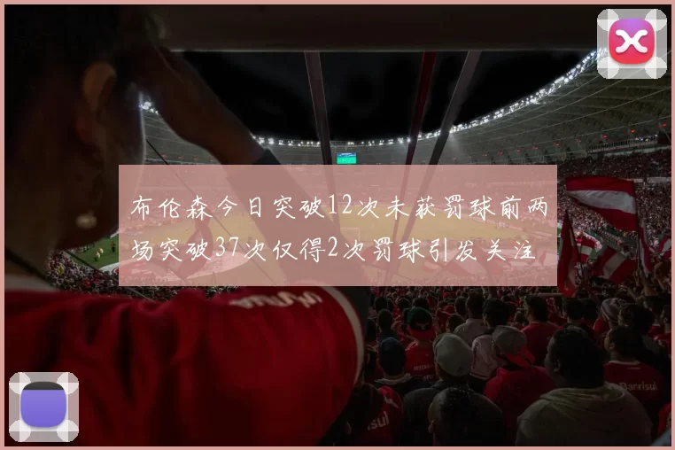 布伦森今日突破12次未获罚球前两场突破37次仅得2次罚球引发关注