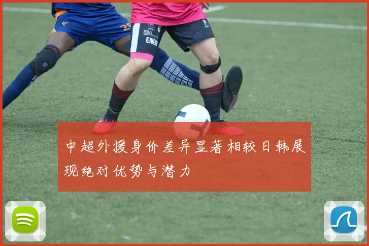 中超外援身价差异显著相较日韩展现绝对优势与潜力