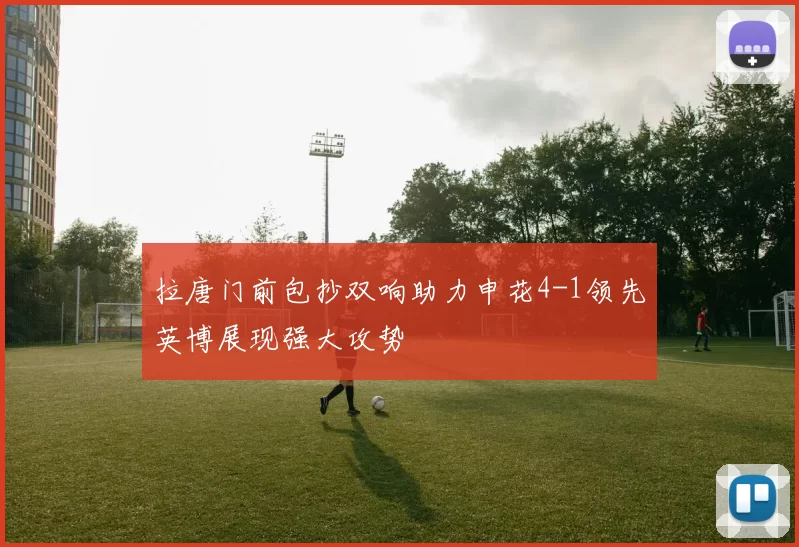 拉唐门前包抄双响助力申花4-1领先英博展现强大攻势