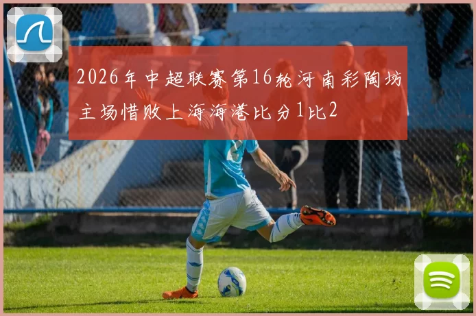 2026年中超联赛第16轮河南彩陶坊主场惜败上海海港比分1比2