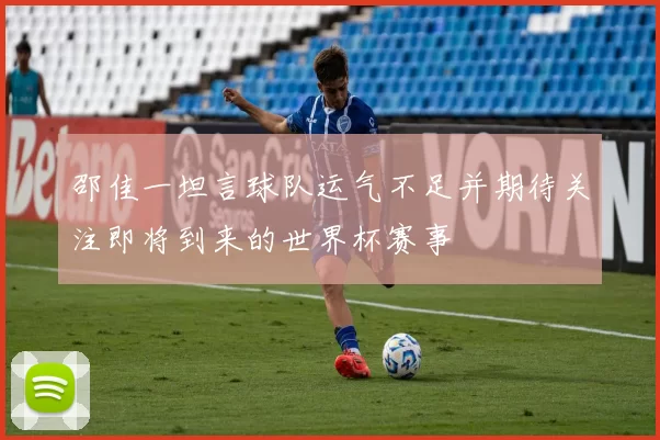 邵佳一坦言球队运气不足并期待关注即将到来的世界杯赛事