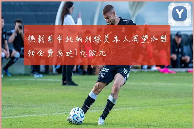 热刺看中托纳利球员本人渴望加盟转会费或达1亿欧元