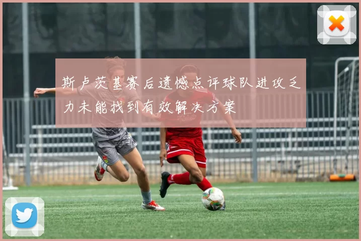 斯卢茨基赛后遗憾点评球队进攻乏力未能找到有效解决方案