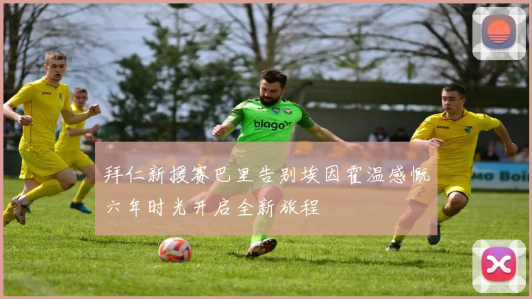 拜仁新援赛巴里告别埃因霍温感慨六年时光开启全新旅程