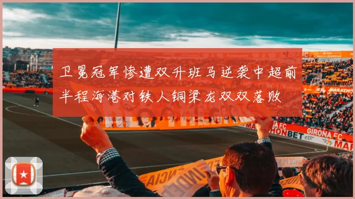 卫冕冠军惨遭双升班马逆袭中超前半程海港对铁人铜梁龙双双落败