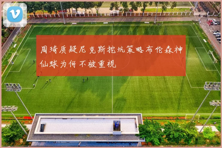 周琦质疑尼克斯挖坑策略布伦森神仙球为何不被重视