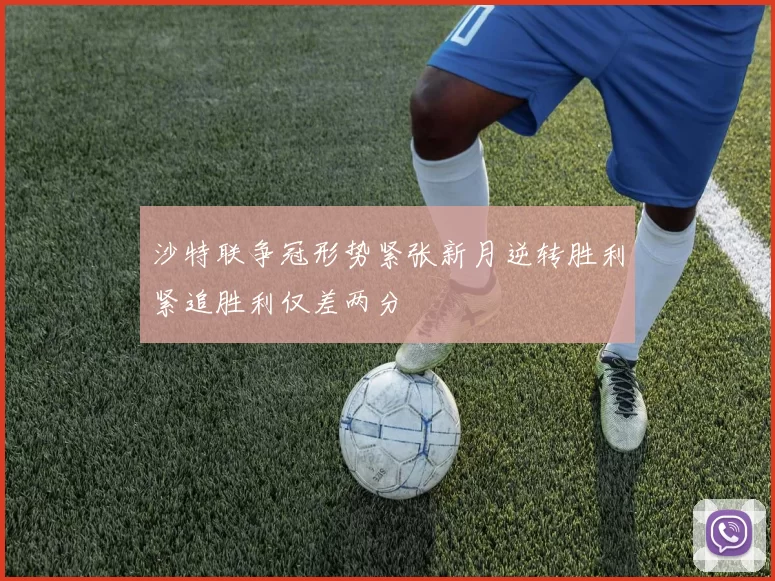 沙特联争冠形势紧张新月逆转胜利紧追胜利仅差两分