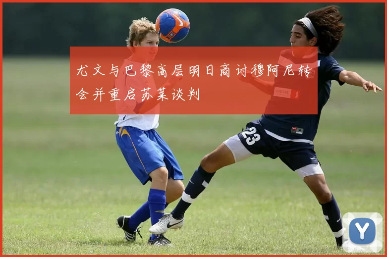 尤文与巴黎高层明日商讨穆阿尼转会并重启苏莱谈判