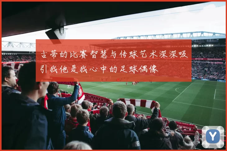 古蒂的比赛智慧与传球艺术深深吸引我他是我心中的足球偶像
